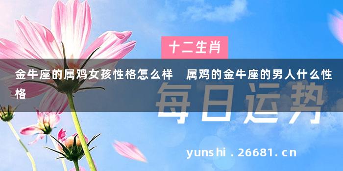 金牛座的属鸡女孩性格怎么样 属鸡的金牛座的男人什么性格